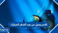 كلام جميل عن عيد الفطر المبارك 2025 .. اجمل ما قيل من عبارات التهنئة بقدوم العيد