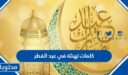 كلمات تهنئة في عيد الفطر المبارك 2026 واجمل الصور والعبارات والاقوال لعيد الفطر