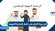كم درجة النجاح في اختبار الرخصة المهنية لشاغلي الوظائف التعليمية