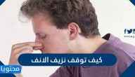 كيف اوقف نزيف الانف وما انواعه واسبابه وطرق علاجه