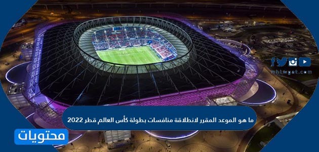 ما هو الموعد المقرر لانطلاقة منافسات بطولة كأس العالم قطر 2022