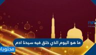 ما هو اليوم الذي خلق فيه سيدنا ادم