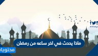 ماذا يحدث في اخر ساعه من رمضان
