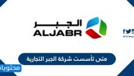 متى تأسست شركة الجبر التجارية وأهم المعلومات عنها