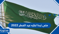 متى تبدا اجازه عيد الفطر 2022 في السعودية للقطاع العام والخاص والبنوك