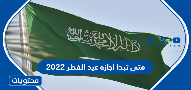 متى تبدا اجازه عيد الفطر 2022 في السعودية للقطاع العام والخاص والبنوك