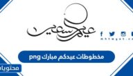 مخطوطات عيدكم مبارك png .. اجمل المخطوطات والصور والخلفيات عن عيد الفطر 2025