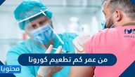 من عمر كم تطعيم كورونا وأهمية أخذ لقاح كورونا