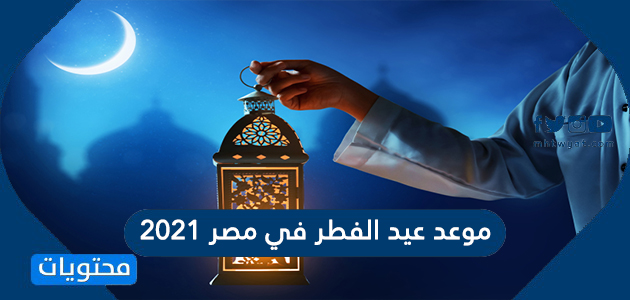 موعد عيد الفطر في مصر 2021 .. متى اول ايام عيد الفطر المبارك