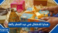 هدايا للاطفال في عيد الفطر 2025 رائعة