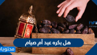 هل بكره عيد أم صيام؟ موعد عيد الفطر 1443/2022