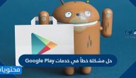 حل مشكلة خطأ في خدمات Google Play