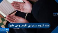 دعاء اللهم سخر لي الأرض ومن عليها