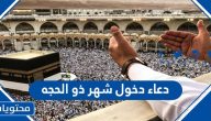 دعاء دخول شهر ذو الحجه أفضل أدعية العشر الأوائل من ذي الحجة