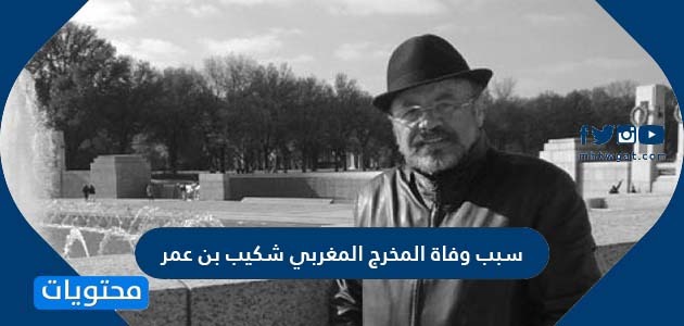 سبب وفاة المخرج المغربي شكيب بن عمر