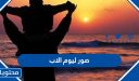 صور ليوم الاب العالمي 2026/1448 جديدة ومميزة