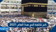 كم تكلفة الحج هذا العام 2021 وما شروط الحج الجديدة