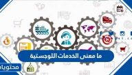 ما معنى الخدمات اللوجستية وما هي أنواعها وأهدافها وأهميتها
