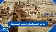 ما هو الاسم الحالي لمدينة الفسطاط