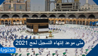 متى موعد إنتهاء التسجيل لحج 2021