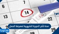 مدة تأخر الدورة الشهرية لمعرفة الحمل وأسباب تأخر الدورة الشهرية