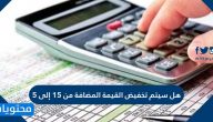 هل سيتم تخفيض القيمة المضافة من 15 إلى 5