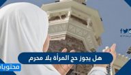 هل يجوز حج المرأة بلا محرم