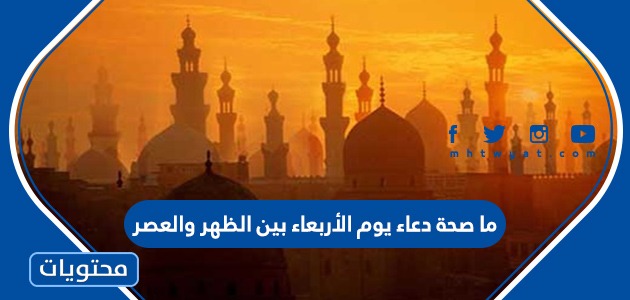 ما صحة دعاء يوم الأربعاء بين الظهر والعصر موقع محتويات