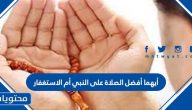 أيهما أفضل الصلاة على النبي أم الاستغفار