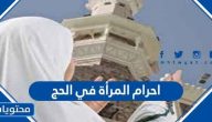احرام المرأة في الحج .. ملابس المرأة في الحج وشروطها