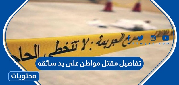 تفاصيل مقتل مواطن على يد سائقه في الرياض