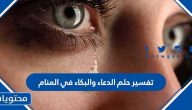 تفسير حلم الدعاء والبكاء في المنام لابن سيرين والنابلسي