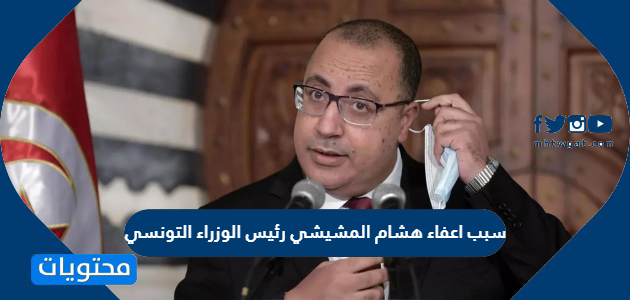 سبب اعفاء هشام المشيشي رئيس الوزراء التونسي من منصبه