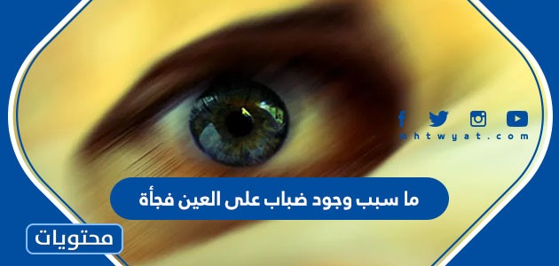 ما سبب وجود ضباب على العين فجأة ؟ وطرق الوقاية من تكوّن ضباب العين