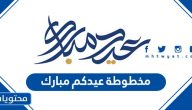مخطوطة عيدكم مبارك .. واجمل صور وخلفيات عيدك مبارك 2025 /1446