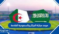 موعد مباراة الجزائر والسعودية القادمة