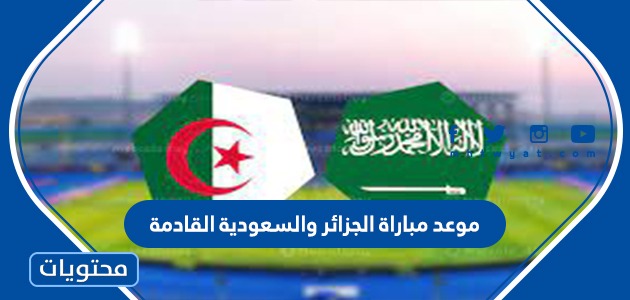 موعد مباراة الجزائر والسعودية القادمة