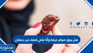 هل يجوز صيام عرفة وأنا علي قضاء من رمضان