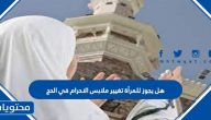 هل يجوز للمرأة تغيير ملابس الاحرام في الحج