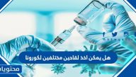 هل يمكن اخذ لقاحين مختلفين لكورونا