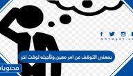 بمعنى التوقف عن امر معين وتأجيله لوقت اخر