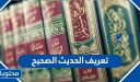 ما هو تعريف الحديث الصحيح لغة واصطلاحًا