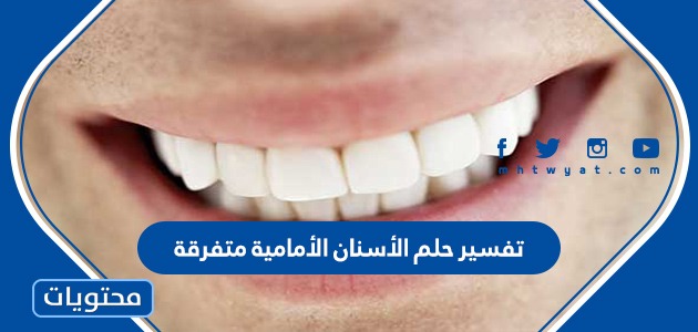 تفسير حلم الأسنان الأمامية متفرقة ورؤية تسوس الأسنان وتساقطها في المنام