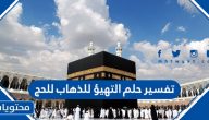 تفسير حلم التهيؤ للذهاب للحج في موعده وفي غير موعده ورؤية الكعبة