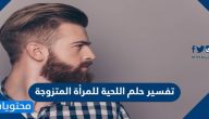 تفسير حلم اللحية للمرأة المتزوجة والعزباء لابن سيرين وابن شاهين