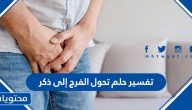 تفسير حلم تحول الفرج إلى ذكر في المنام للمتزوجة والحامل و المطلقة بالتفصيل