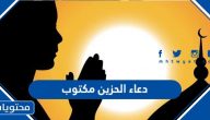 دعاء الحزين مكتوب ، أدعية لراحة القلب وإزالة الحزن