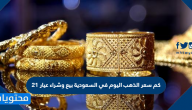 كم سعر الذهب اليوم في السعودية بيع وشراء عيار 21