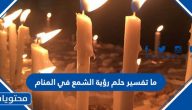 ما تفسير حلم رؤية الشمع في المنام للعزباء والمتزوجة والحامل بالتفصيل