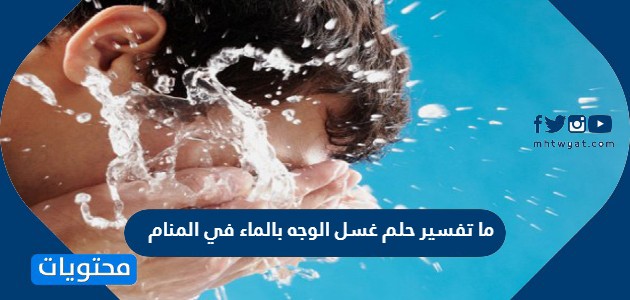 ما تفسير حلم غسل الوجه بالماء في المنام وغسله بالحليب والمطر وماء زمزم